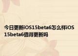 今日更新iOS15beta6怎么样iOS15beta6值得更新吗