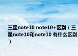 三星note10 note10+区别（三星note10和note10 有什么区别）
