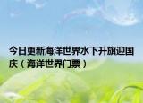 今日更新海洋世界水下升旗迎国庆（海洋世界门票）