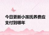 今日更新小孩抚养费应支付到哪年