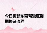 今日更新东莞驾驶证到期换证流程