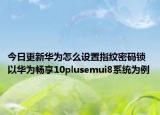 今日更新华为怎么设置指纹密码锁  以华为畅享10plusemui8系统为例