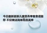 今日最新更新儿童营养早餐食谱推荐 不仅做法简单而且美味