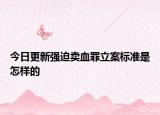 今日更新强迫卖血罪立案标准是怎样的