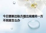 今日更新出轨方提出离婚另一方不同意怎么办