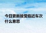 今日更新接受临近车次什么意思