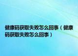 健康码获取失败怎么回事（健康码获取失败怎么回事）