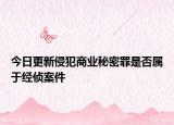 今日更新侵犯商业秘密罪是否属于经侦案件