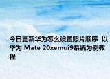 今日更新华为怎么设置照片顺序  以华为 Mate 20xemui9系统为例教程