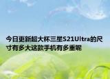 今日更新超大杯三星S21Ultra的尺寸有多大这款手机有多重呢