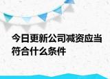 今日更新公司减资应当符合什么条件