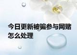 今日更新被骗参与网赌怎么处理