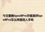 今日更新iqoo8Pro开箱测评iqoo8Pro怎么样值得入手吗