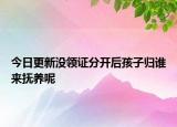 今日更新没领证分开后孩子归谁来抚养呢
