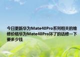 今日更新华为Mate40Pro系列相关的维修价格华为Mate40Pro坏了的话修一下要多少钱