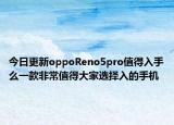 今日更新oppoReno5pro值得入手么一款非常值得大家选择入的手机