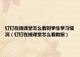 钉钉在线课堂怎么看到学生学习情况（钉钉在线课堂怎么看数据）