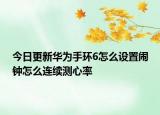 今日更新华为手环6怎么设置闹钟怎么连续测心率