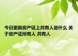 今日更新房产证上共有人是什么 关于房产证所有人 共有人