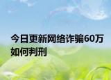 今日更新网络诈骗60万如何判刑