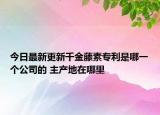 今日最新更新千金藤素专利是哪一个公司的 主产地在哪里