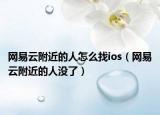 网易云附近的人怎么找ios（网易云附近的人没了）