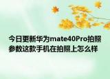 今日更新华为mate40Pro拍照参数这款手机在拍照上怎么样