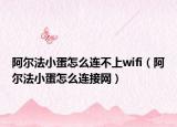 阿尔法小蛋怎么连不上wifi（阿尔法小蛋怎么连接网）