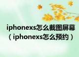 iphonexs怎么截图屏幕（iphonexs怎么预约）