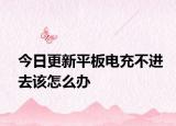 今日更新平板电充不进去该怎么办