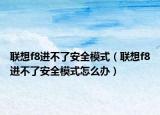 联想f8进不了安全模式（联想f8进不了安全模式怎么办）