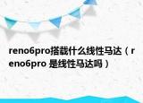 reno6pro搭载什么线性马达（reno6pro 是线性马达吗）