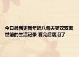 今日最新更新年近八旬夫妻双双离世前的生活记录 看完后落泪了
