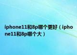 iphone11和8p哪个更好（iphone11和8p哪个大）