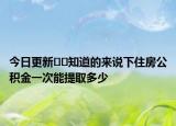 今日更新﻿﻿知道的来说下住房公积金一次能提取多少