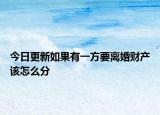 今日更新如果有一方要离婚财产该怎么分