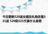 今日更新520送女朋友礼物还是521送 520和521代表什么意思