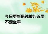 今日更新借钱被起诉要不要坐牢