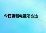 今日更新电视怎么选