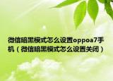 微信暗黑模式怎么设置oppoa7手机（微信暗黑模式怎么设置关闭）