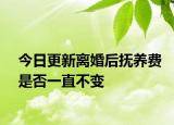 今日更新离婚后抚养费是否一直不变