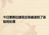 今日更新拉建筑垃圾被逮到了该如何处理