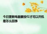 今日更新电脑要按f2才可以开机是怎么回事