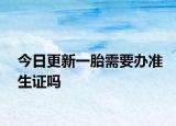 今日更新一胎需要办准生证吗