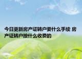 今日更新房产证转户要什么手续 房产证转户按什么收费的