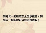 网易云一起听歌怎么显示位置（网易云一起听歌可以显示位置吗）