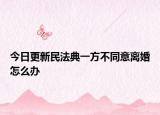 今日更新民法典一方不同意离婚怎么办
