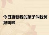 今日更新我的孩子叫我舅舅叫啥