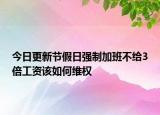 今日更新节假日强制加班不给3倍工资该如何维权