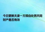 今日更新夫妻一方擅自处置共同财产是否有效